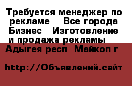 Требуется менеджер по рекламе! - Все города Бизнес » Изготовление и продажа рекламы   . Адыгея респ.,Майкоп г.